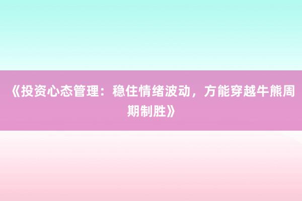 《投资心态管理：稳住情绪波动，方能穿越牛熊周期制胜》
