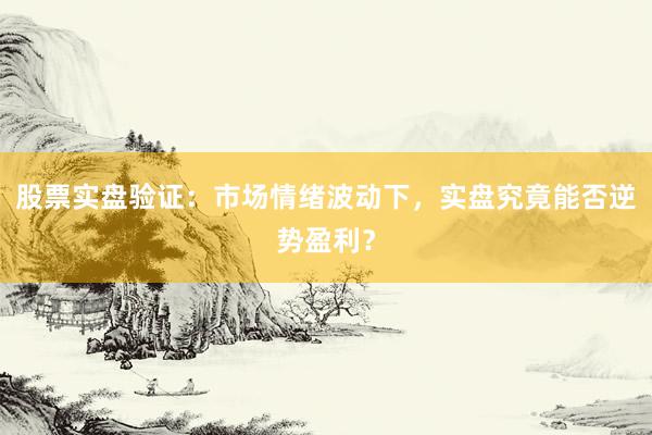 股票实盘验证：市场情绪波动下，实盘究竟能否逆势盈利？