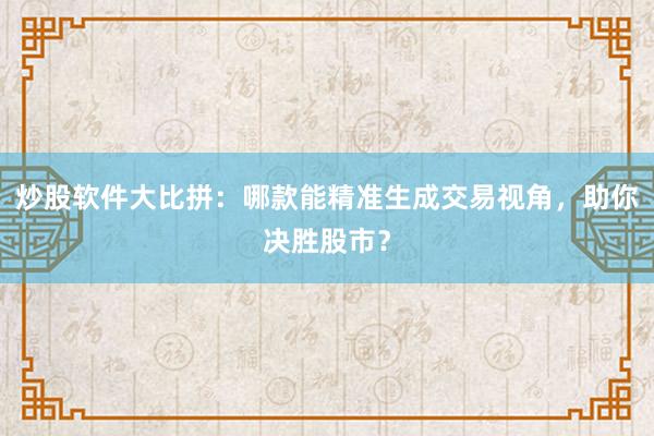 炒股软件大比拼：哪款能精准生成交易视角，助你决胜股市？