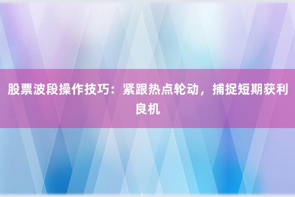股票波段操作技巧：紧跟热点轮动，捕捉短期获利良机