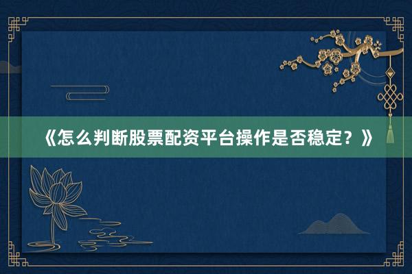 《怎么判断股票配资平台操作是否稳定？》