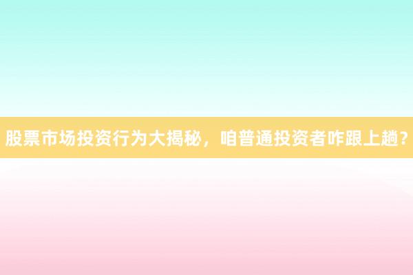 股票市场投资行为大揭秘，咱普通投资者咋跟上趟？