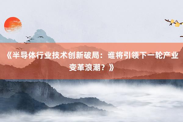 《半导体行业技术创新破局：谁将引领下一轮产业变革浪潮？》