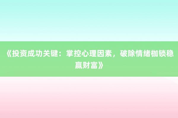 《投资成功关键：掌控心理因素，破除情绪枷锁稳赢财富》