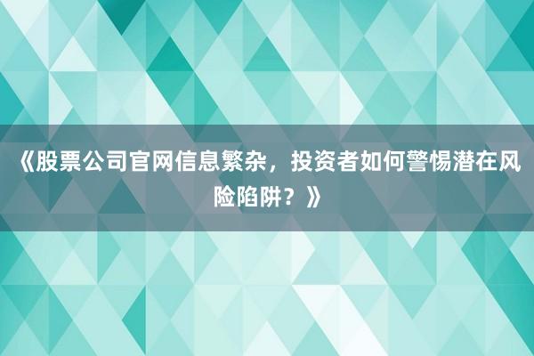 《股票公司官网信息繁杂，投资者如何警惕潜在风险陷阱？》