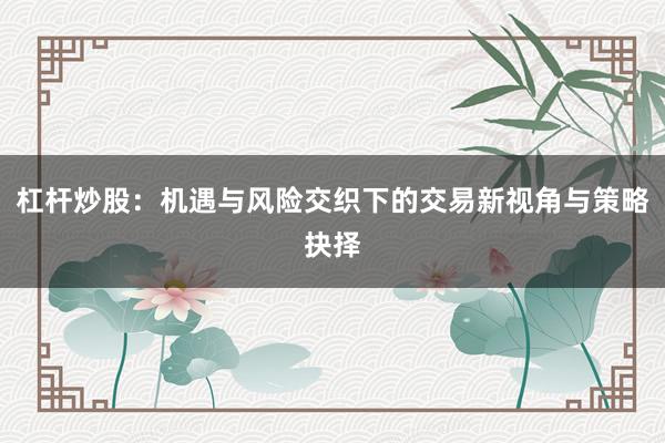 杠杆炒股：机遇与风险交织下的交易新视角与策略抉择