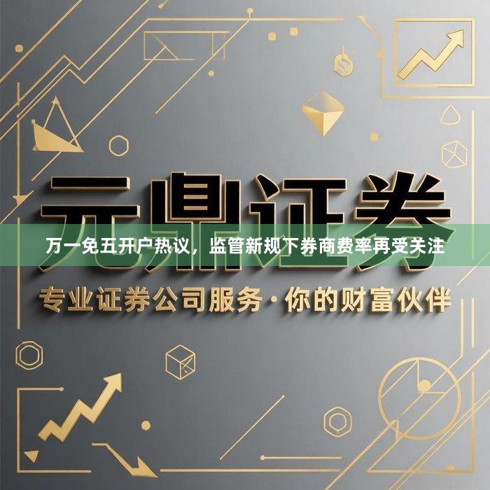 万一免五开户热议，监管新规下券商费率再受关注