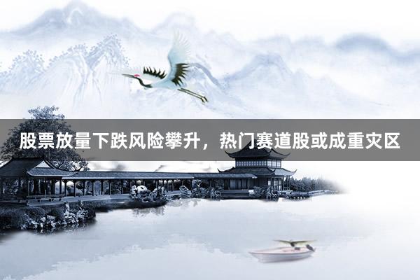 股票放量下跌风险攀升，热门赛道股或成重灾区