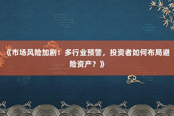 《市场风险加剧！多行业预警，投资者如何布局避险资产？》
