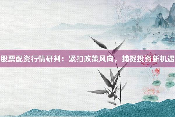 股票配资行情研判：紧扣政策风向，捕捉投资新机遇