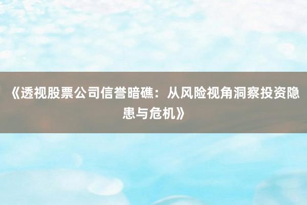 《透视股票公司信誉暗礁：从风险视角洞察投资隐患与危机》