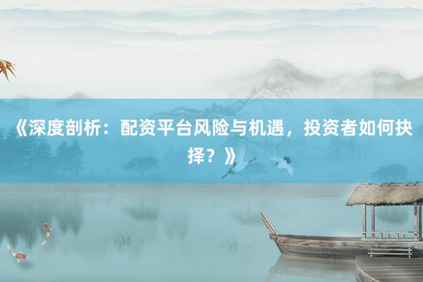 《深度剖析:配资平台风险与机遇,投资者如何抉择?》