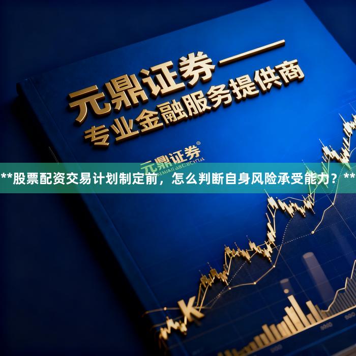 **股票配资交易计划制定前，怎么判断自身风险承受能力？**