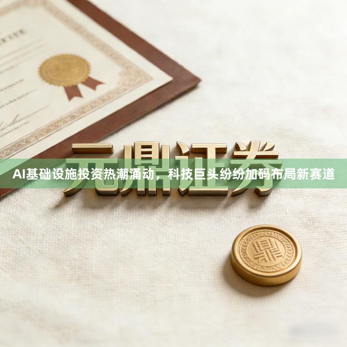 AI基础设施投资热潮涌动，科技巨头纷纷加码布局新赛道