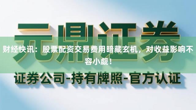 财经快讯：股票配资交易费用暗藏玄机，对收益影响不容小觑！