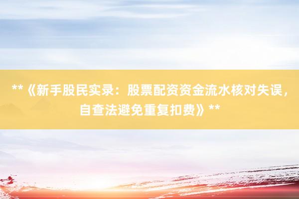 **《新手股民实录：股票配资资金流水核对失误，自查法避免重复扣费》**