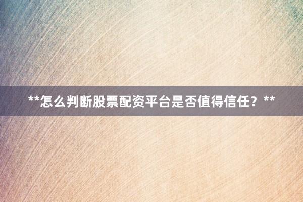 **怎么判断股票配资平台是否值得信任？**
