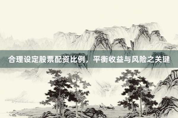 合理设定股票配资比例,平衡收益与风险之关键