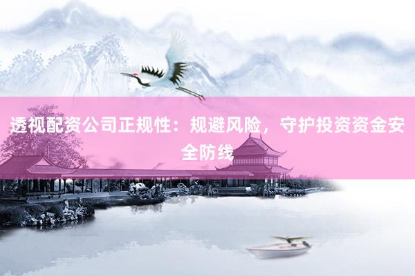 透视配资公司正规性：规避风险，守护投资资金安全防线