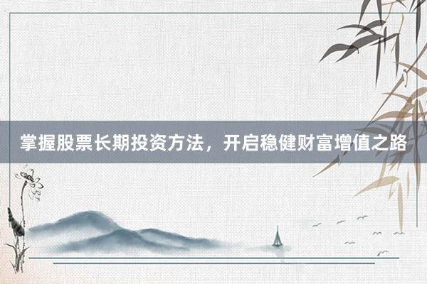 掌握股票长期投资方法，开启稳健财富增值之路