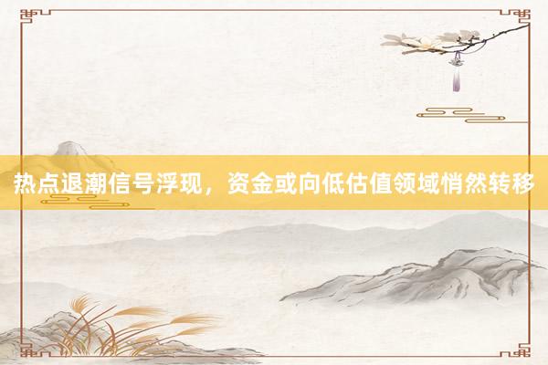 热点退潮信号浮现，资金或向低估值领域悄然转移