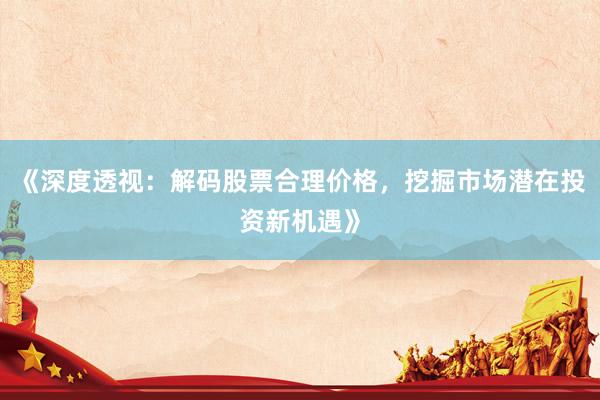 《深度透视：解码股票合理价格，挖掘市场潜在投资新机遇》