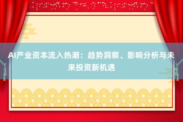 AI产业资本流入热潮：趋势洞察、影响分析与未来投资新机遇