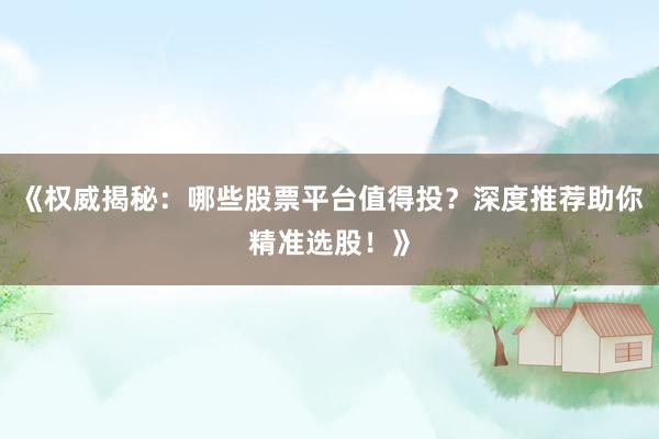 《权威揭秘：哪些股票平台值得投？深度推荐助你精准选股！》