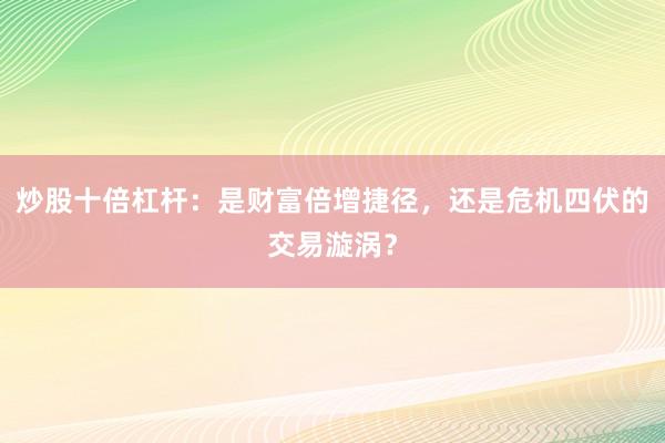 炒股十倍杠杆：是财富倍增捷径，还是危机四伏的交易漩涡？