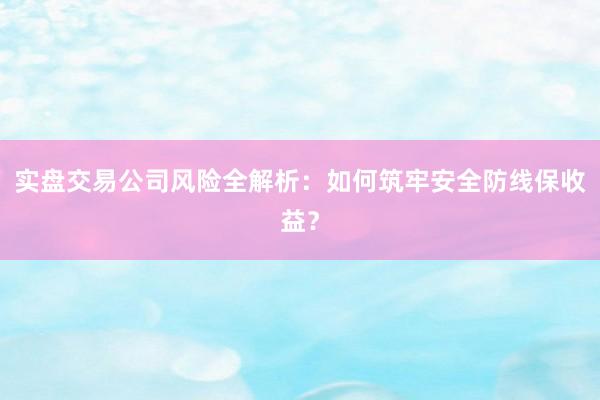 实盘交易公司风险全解析：如何筑牢安全防线保收益？