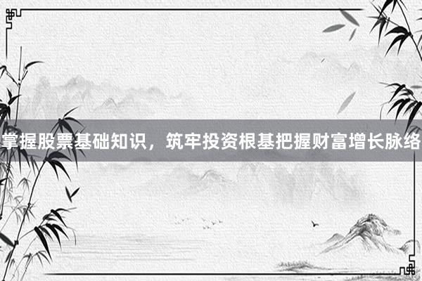 掌握股票基础知识，筑牢投资根基把握财富增长脉络