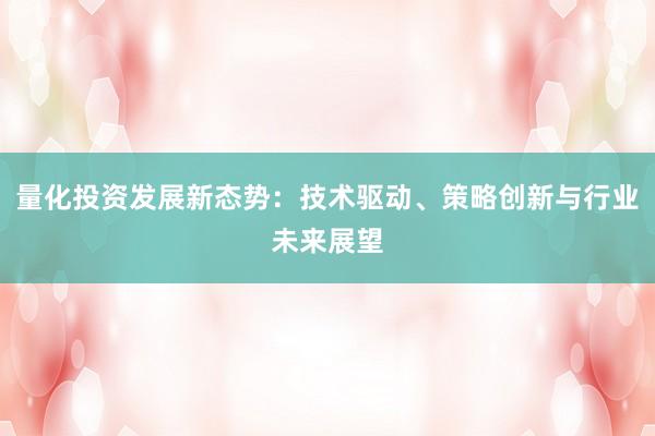 量化投资发展新态势：技术驱动、策略创新与行业未来展望