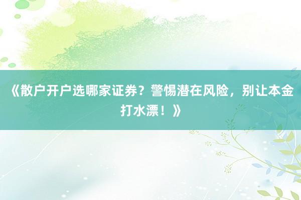 《散户开户选哪家证券？警惕潜在风险，别让本金打水漂！》