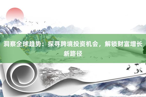 洞察全球趋势：探寻跨境投资机会，解锁财富增长新路径