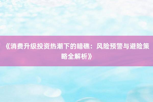 《消费升级投资热潮下的暗礁:风险预警与避险策略全解析》