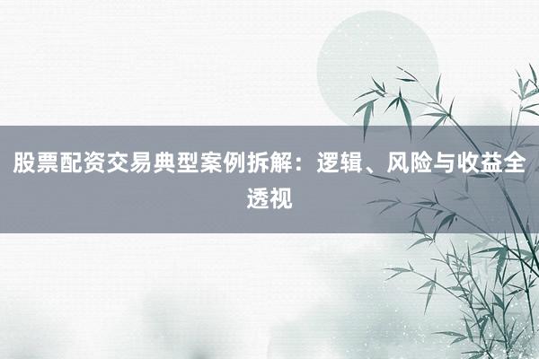 股票配资交易典型案例拆解：逻辑、风险与收益全透视