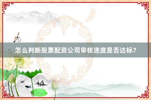 怎么判断股票配资公司审核速度是否达标？