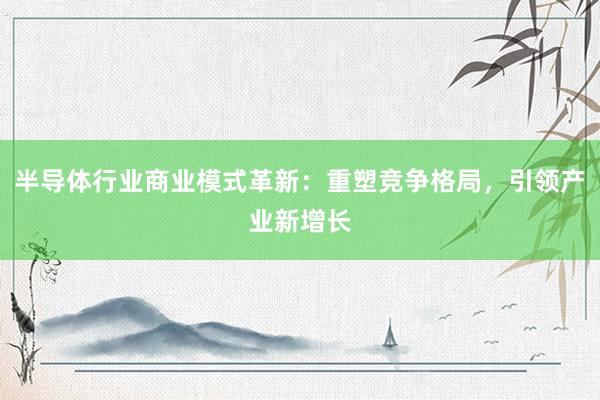 半导体行业商业模式革新：重塑竞争格局，引领产业新增长
