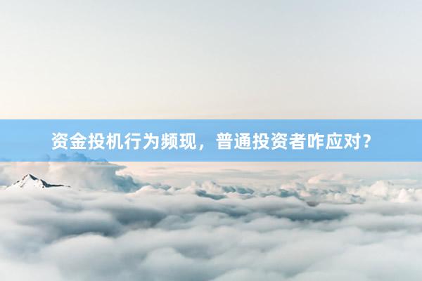 资金投机行为频现，普通投资者咋应对？