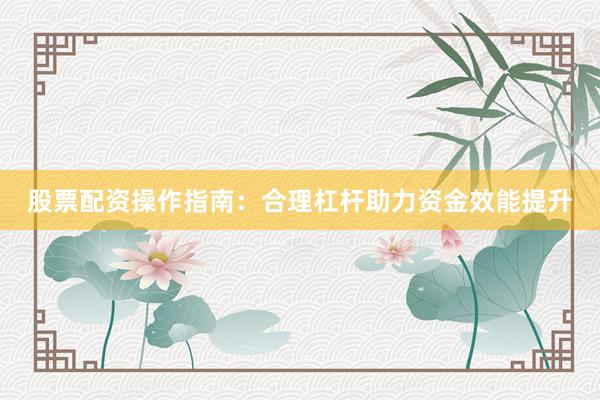 股票配资操作指南：合理杠杆助力资金效能提升