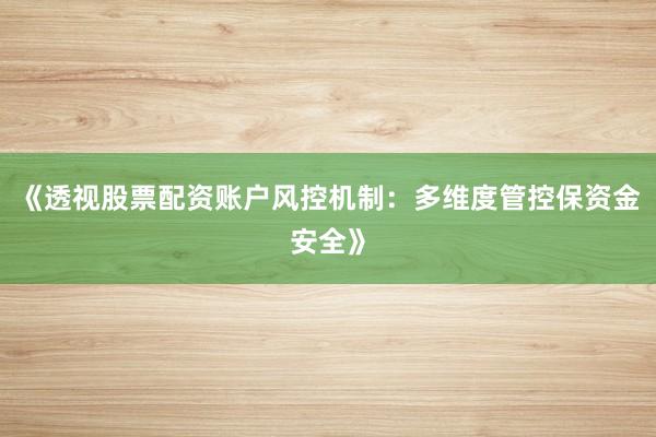 《透视股票配资账户风控机制：多维度管控保资金安全》