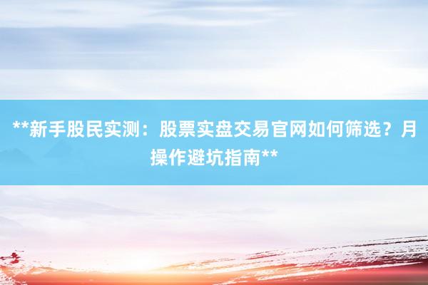 **新手股民实测：股票实盘交易官网如何筛选？月操作避坑指南**