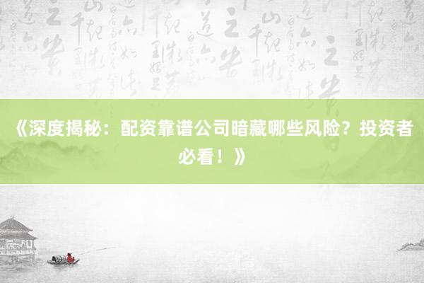 《深度揭秘：配资靠谱公司暗藏哪些风险？投资者必看！》