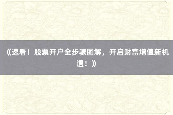 《速看！股票开户全步骤图解，开启财富增值新机遇！》