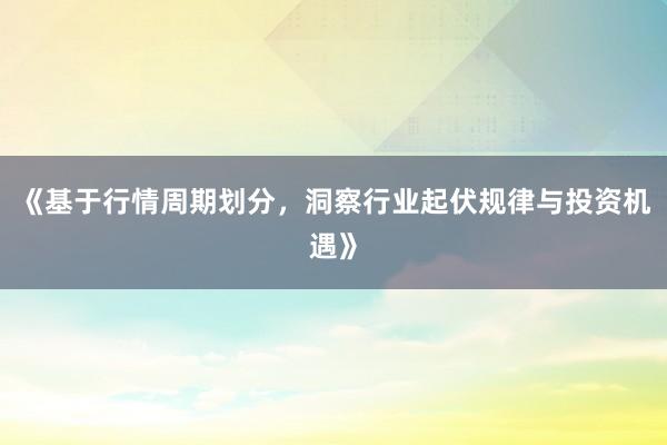 《基于行情周期划分，洞察行业起伏规律与投资机遇》