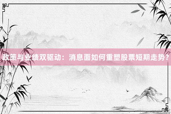 政策与业绩双驱动：消息面如何重塑股票短期走势？