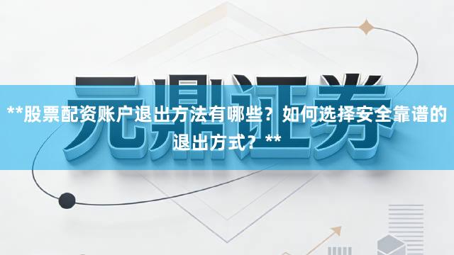 **股票配资账户退出方法有哪些？如何选择安全靠谱的退出方式？**