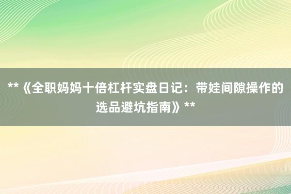 **《全职妈妈十倍杠杆实盘日记：带娃间隙操作的选品避坑指南》**