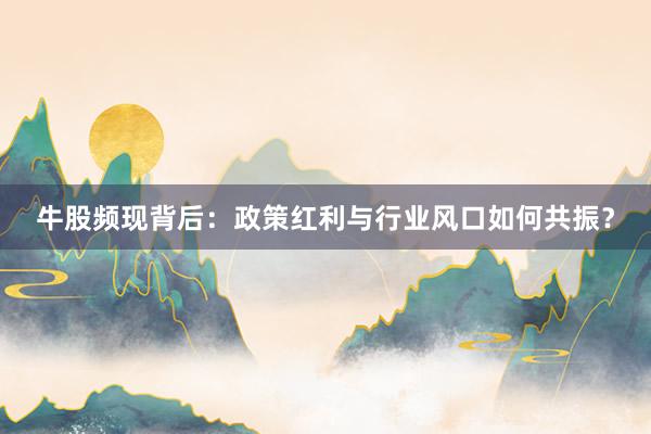牛股频现背后：政策红利与行业风口如何共振？