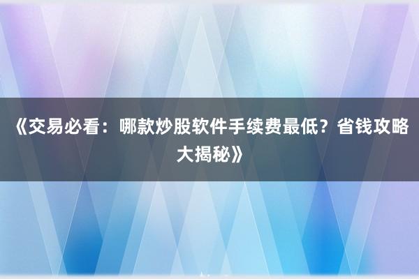 《交易必看：哪款炒股软件手续费最低？省钱攻略大揭秘》